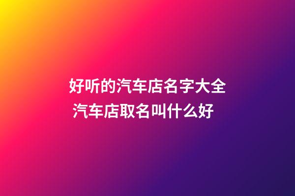 好听的汽车店名字大全 汽车店取名叫什么好-第1张-店铺起名-玄机派